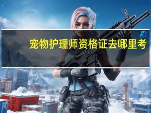 宠物护理师资格证去哪里考