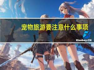 宠物旅游要注意什么事项