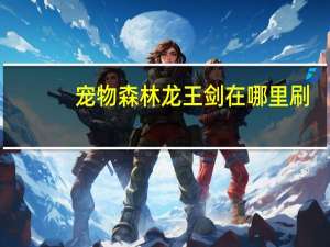 宠物森林龙王剑在哪里刷