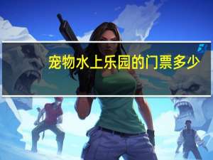 宠物水上乐园的门票多少