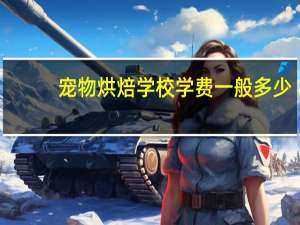 宠物烘焙学校学费一般多少