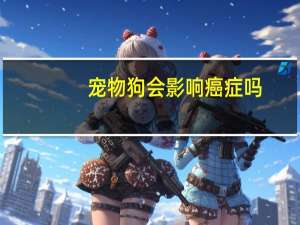 宠物狗会影响癌症吗