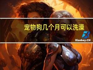 宠物狗几个月可以洗澡
