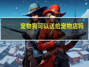 宠物狗可以送给宠物店吗