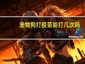 宠物狗打疫苗能打几次吗
