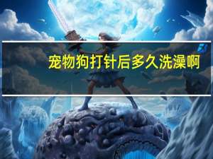 宠物狗打针后多久洗澡啊