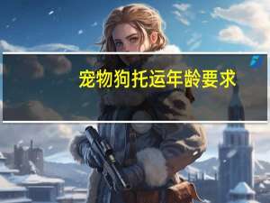 宠物狗托运年龄要求