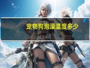 宠物狗泡澡温度多少