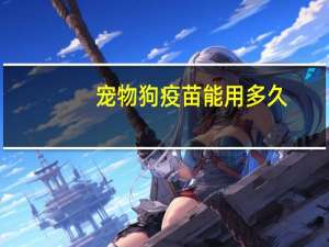 宠物狗疫苗能用多久