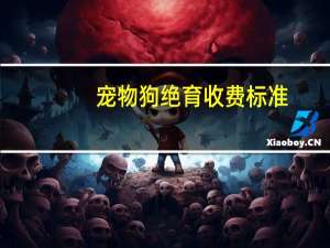 宠物狗绝育收费标准
