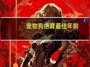 宠物狗绝育最佳年龄