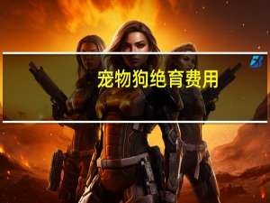 宠物狗绝育费用