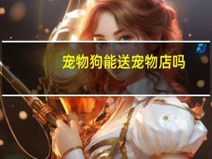 宠物狗能送宠物店吗