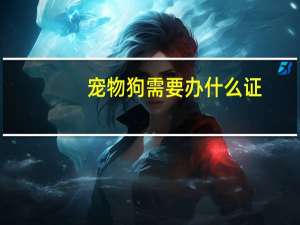 宠物狗需要办什么证