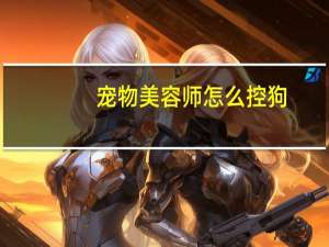 宠物美容师怎么控狗