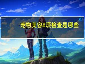 宠物美容8项检查是哪些