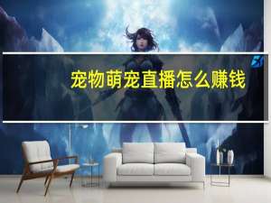 宠物萌宠直播怎么赚钱