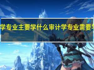 审计学专业主要学什么 审计学专业需要学哪些知识