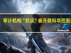 审计机构“抗议”被开除 科华控股回应：收费太贵 换所能省35万元