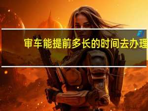 审车能提前多长的时间去办理