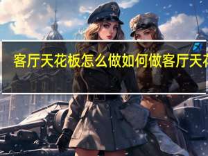 客厅天花板怎么做 如何做客厅天花板