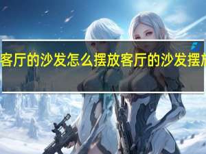 客厅的沙发怎么摆放 客厅的沙发摆放技巧