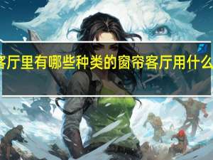 客厅里有哪些种类的窗帘 客厅用什么窗帘好