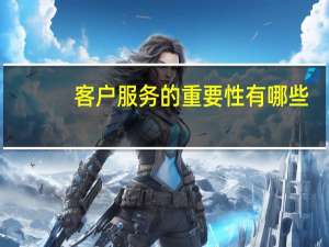 客户服务的重要性有哪些（客户服务的重要性）