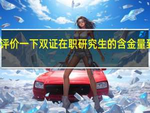 客观评价一下双证在职研究生的含金量到底怎么样