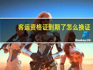 客运资格证到期了怎么换证