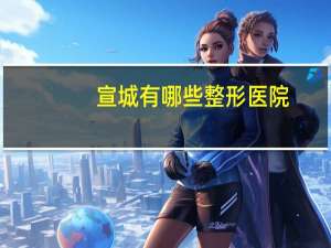 宣城有哪些整形医院，宣城驾照体检去什么医院