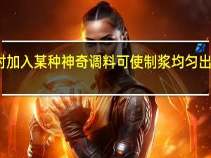 宣纸在制浆时加入某种神奇调料可使制浆均匀出产更高这种调料是（宣纸在制浆时加入神奇调料）