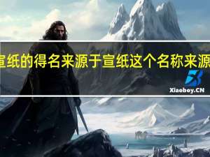 宣纸的得名来源于 宣纸这个名称来源于什么
