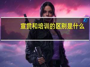 宣贯和培训的区别是什么