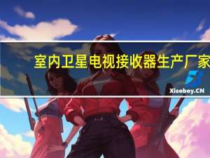 室内卫星电视接收器生产厂家（室内卫星电视接收器）
