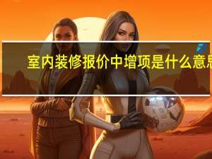室内装修报价中增项是什么意思