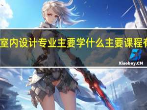 室内设计专业主要学什么 主要课程有哪些