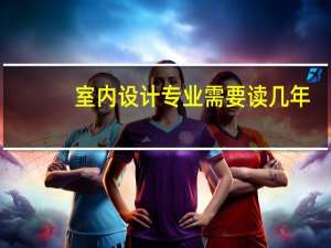 室内设计专业需要读几年
