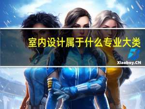 室内设计属于什么专业大类（室内设计属于哪个专业）