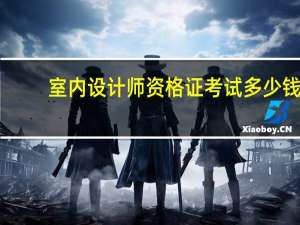 室内设计师资格证考试多少钱（室内设计师资格证怎么考）