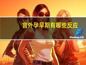 宫外孕早期有哪些反应（宫外孕早期有哪些症状）