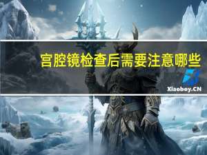 宫腔镜检查后需要注意哪些（宫腔镜检查后需要注意什么）