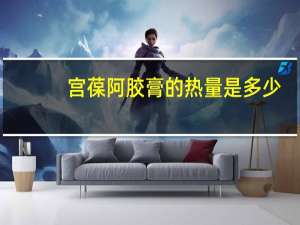 宫葆 阿胶膏的热量是多少