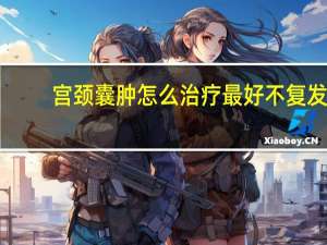 宫颈囊肿怎么治疗最好不复发（宫颈囊肿怎么治疗最好）
