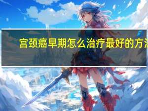 宫颈癌早期怎么治疗最好的方法（宫颈癌早期怎么治疗 宫颈癌初期治疗方法有哪些）