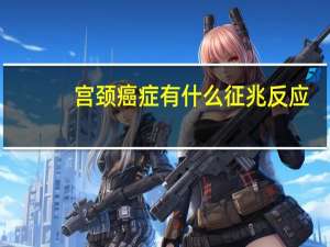 宫颈癌症有什么征兆反应