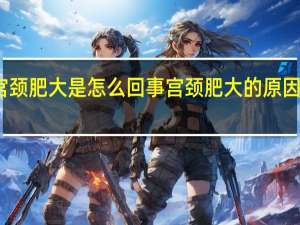 宫颈肥大是怎么回事 宫颈肥大的原因是什么？