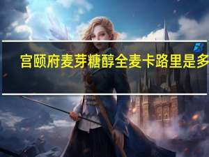 宫颐府 麦芽糖醇全麦卡路里是多少