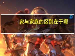家与家庭的区别在于哪