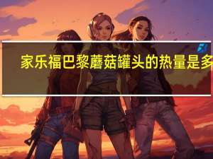 家乐福 巴黎蘑菇罐头的热量是多少
